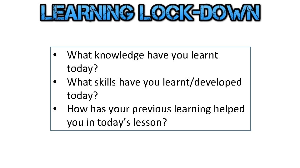  • What knowledge have you learnt today? • What skills have you learnt/developed