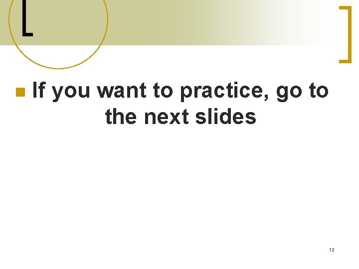n If you want to practice, go to the next slides 12 