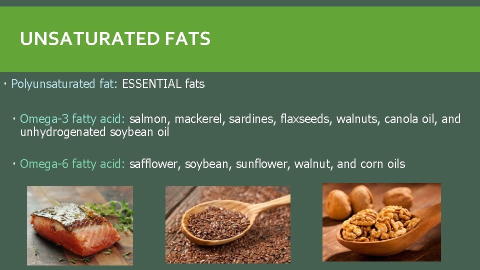UNSATURATED FATS Polyunsaturated fat: ESSENTIAL fats Omega-3 fatty acid: salmon, mackerel, sardines, flaxseeds, walnuts,