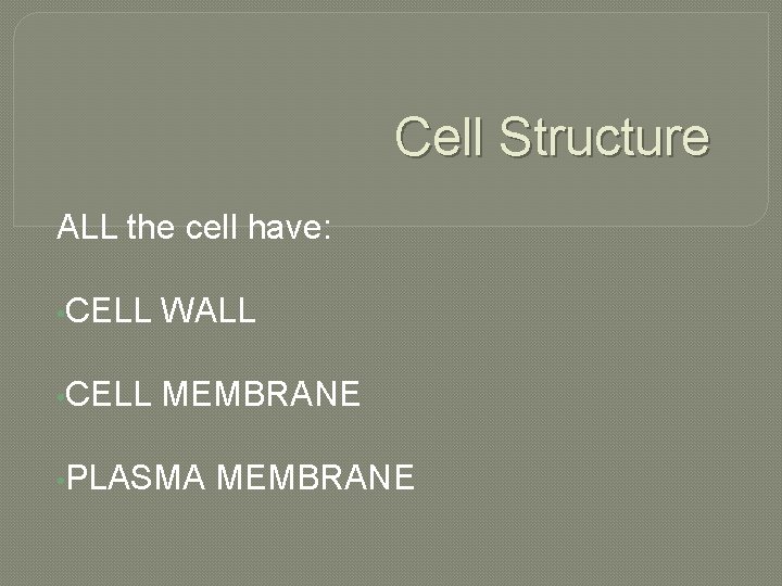 Cell Structure ALL the cell have: • CELL WALL • CELL MEMBRANE • PLASMA