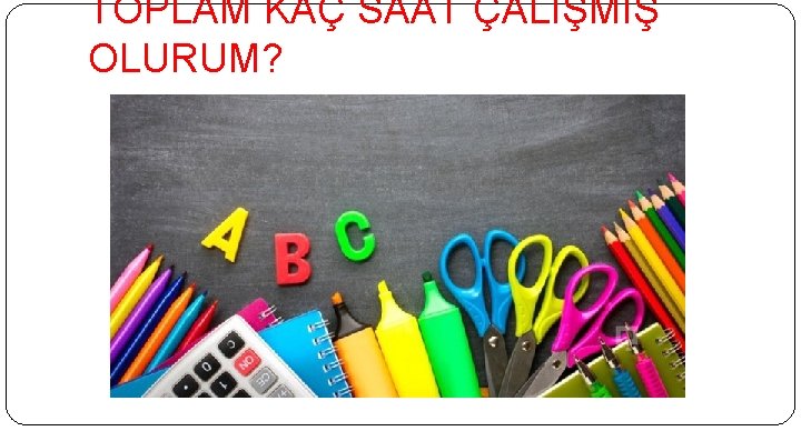 TOPLAM KAÇ SAAT ÇALIŞMIŞ OLURUM? 