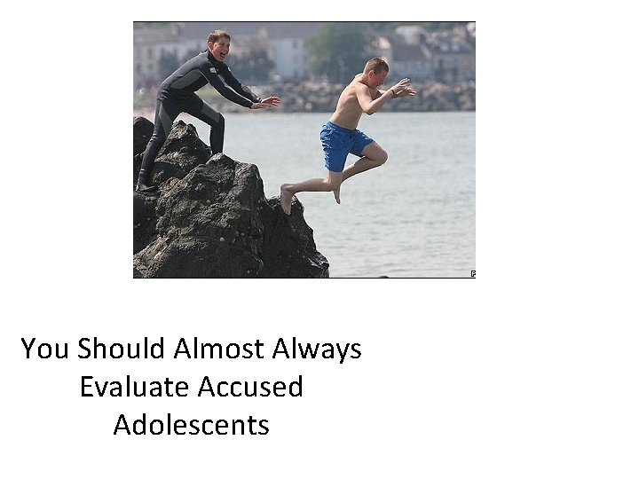 You Should Almost Always Evaluate Accused Adolescents 