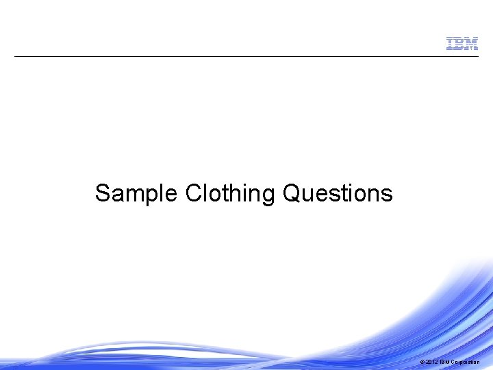 Sample Clothing Questions © 2012 IBM Corporation 