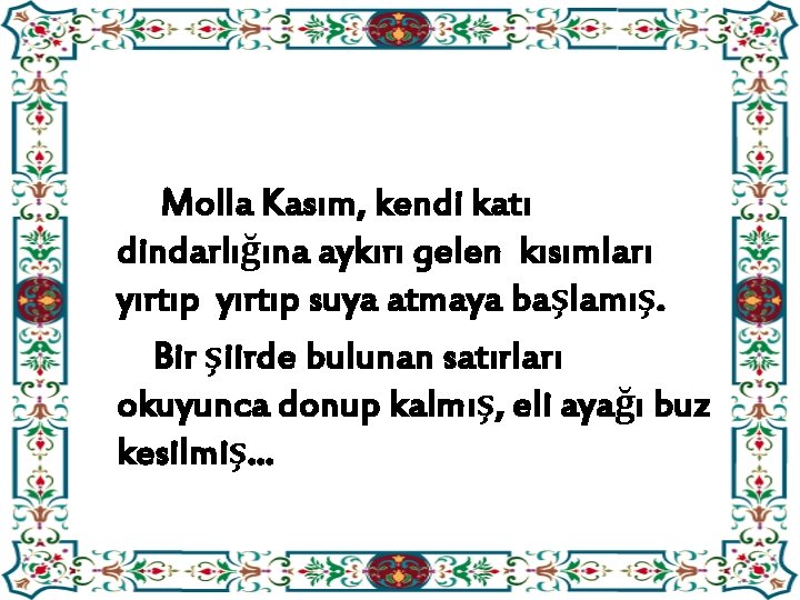 Molla Kasım, kendi katı dindarlığına aykırı gelen kısımları yırtıp suya atmaya başlamış. Bir şiirde