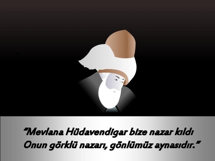 “ “Mevlana Hüdavendigar bize nazar kıldı Onun görklü nazarı, gönlümüz aynasıdır. ” 