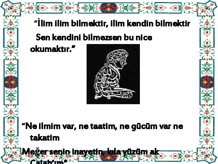 “İlim ilim bilmektir, ilim kendin bilmektir Sen kendini bilmezsen bu nice okumaktır. ” “Ne