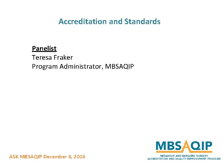 Accreditation and Standards Panelist Teresa Fraker Program Administrator, MBSAQIP ASK MBSAQIP December 8, 2016