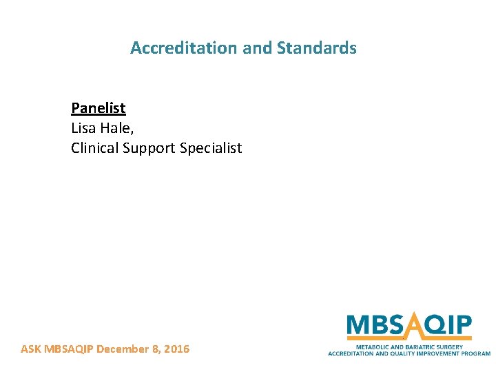 Accreditation and Standards Panelist Lisa Hale, Clinical Support Specialist ASK MBSAQIP December 8, 2016