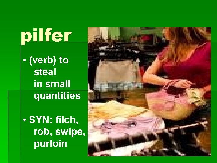 pilfer • (verb) to steal in small quantities • SYN: filch, rob, swipe, purloin