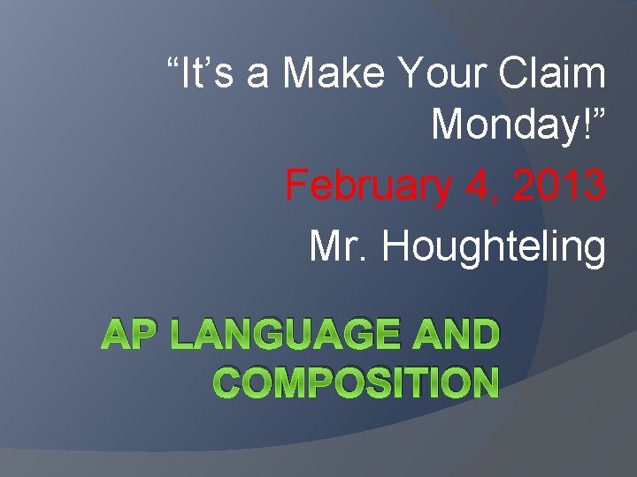 “It’s a Make Your Claim Monday!” February 4, 2013 Mr. Houghteling AP LANGUAGE AND