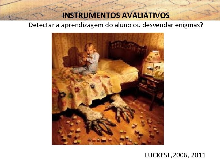 INSTRUMENTOS AVALIATIVOS Detectar a aprendizagem do aluno ou desvendar enigmas? LUCKESI , 2006, 2011