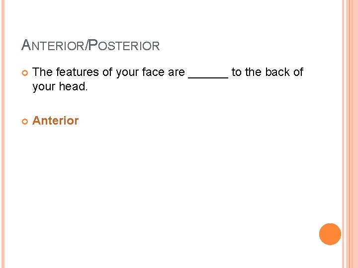 ANTERIOR/POSTERIOR The features of your face are ______ to the back of your head.