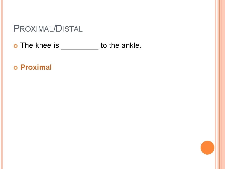 PROXIMAL/DISTAL The knee is _____ to the ankle. Proximal 