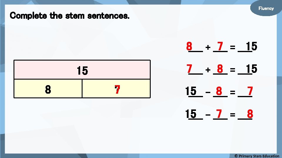 Fluency Complete the stem sentences. 8_____ + _____ 7 = _____ 15 7_____ +