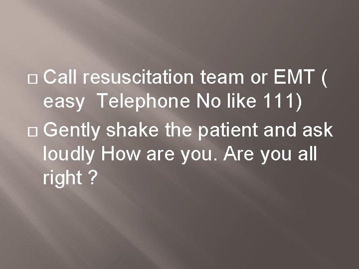 Call resuscitation team or EMT ( easy Telephone No like 111) Gently shake the