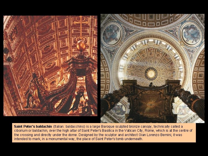 Saint Peter's baldachin (Italian: baldacchino) is a large Baroque sculpted bronze canopy, technically called