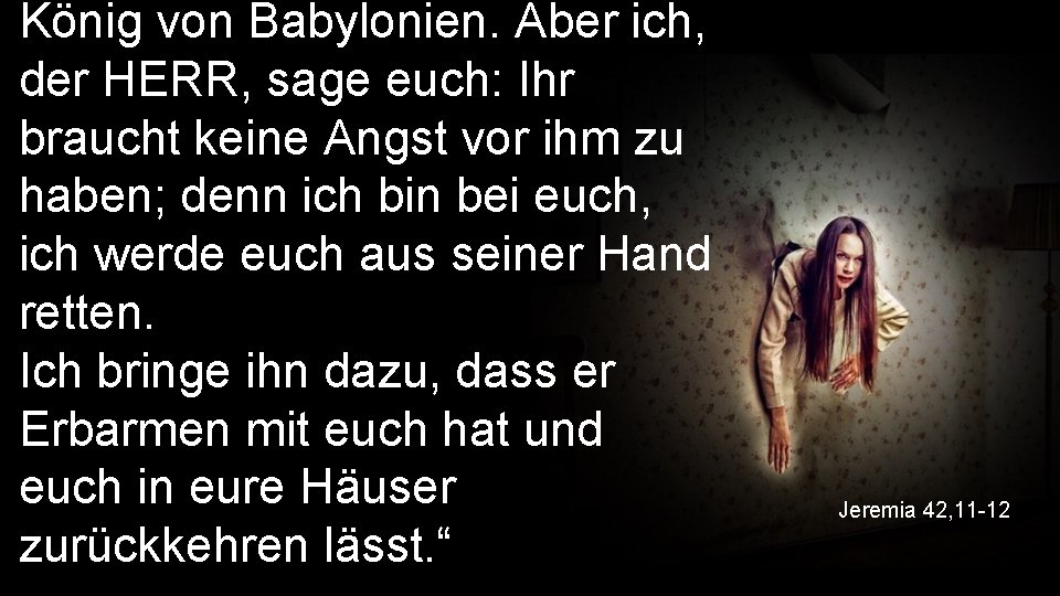 König von Babylonien. Aber ich, der HERR, sage euch: Ihr braucht keine Angst vor