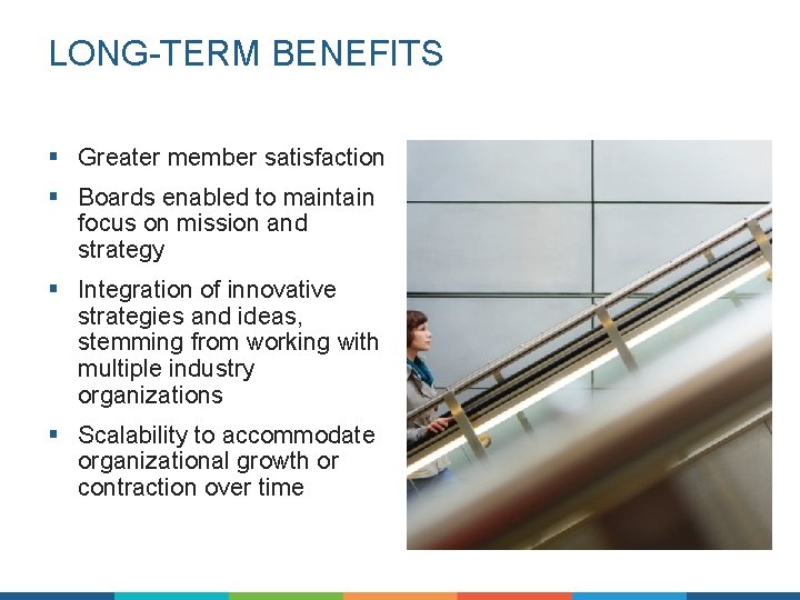 LONG-TERM BENEFITS § Greater member satisfaction § Boards enabled to maintain focus on mission