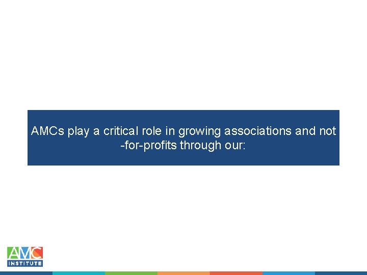 AMCs play a critical role in growing associations and not -for-profits through our: 