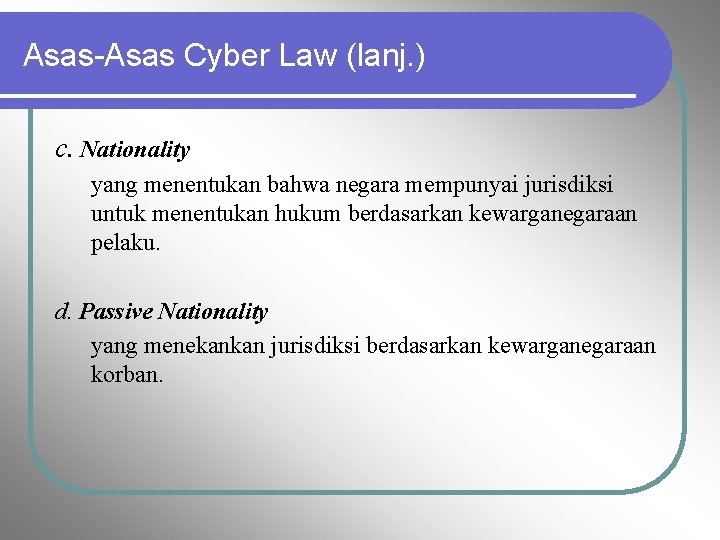 Asas-Asas Cyber Law (lanj. ) c. Nationality yang menentukan bahwa negara mempunyai jurisdiksi untuk