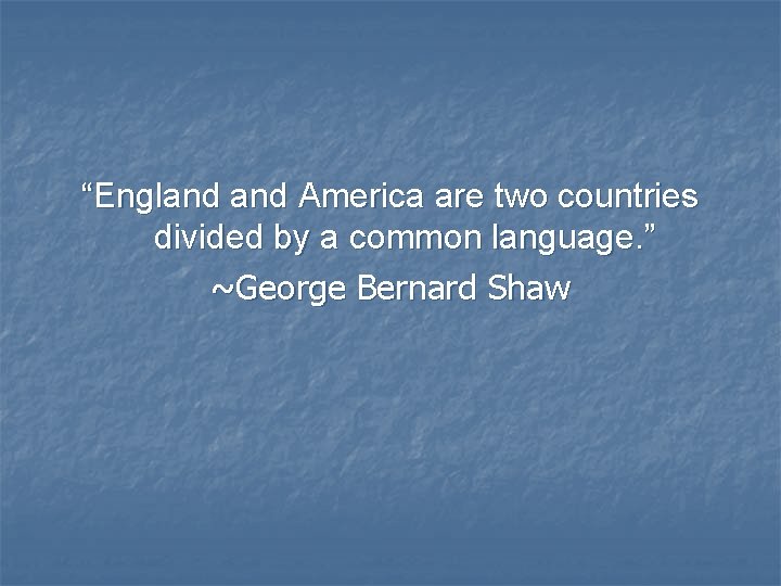 “England America are two countries divided by a common language. ” ~George Bernard Shaw