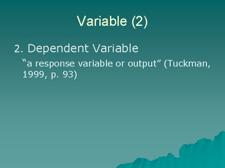 Variable (2) 2. Dependent Variable “a response variable or output” (Tuckman, 1999, p. 93) Variable (2) 2. Dependent Variable “a response variable or output” (Tuckman, 1999, p. 93)