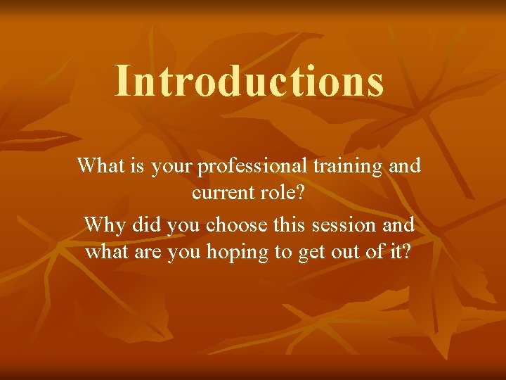 Introductions What is your professional training and current role? Why did you choose this