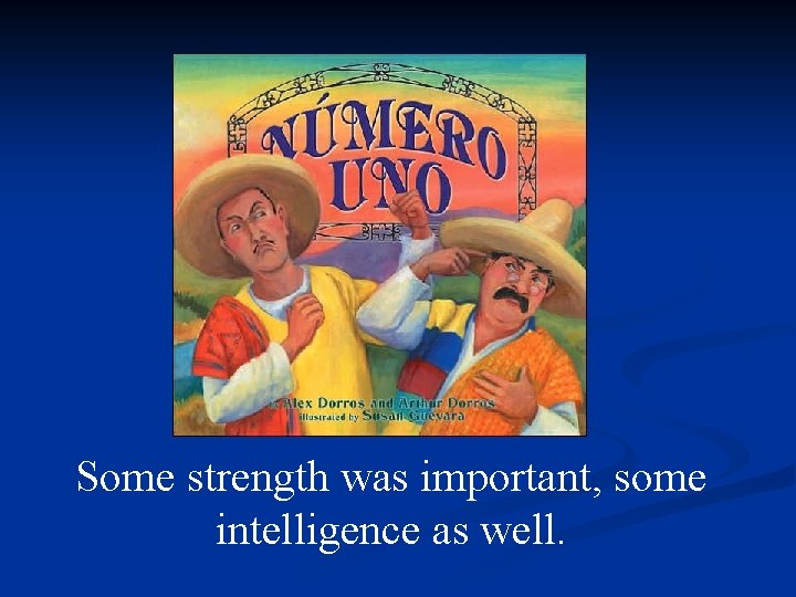 Some strength was important, some intelligence as well. 