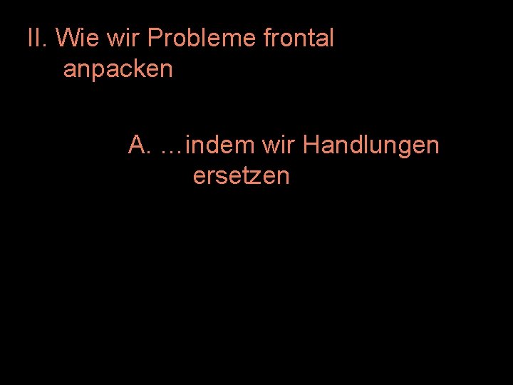 II. Wie wir Probleme frontal anpacken A. …indem wir Handlungen ersetzen 