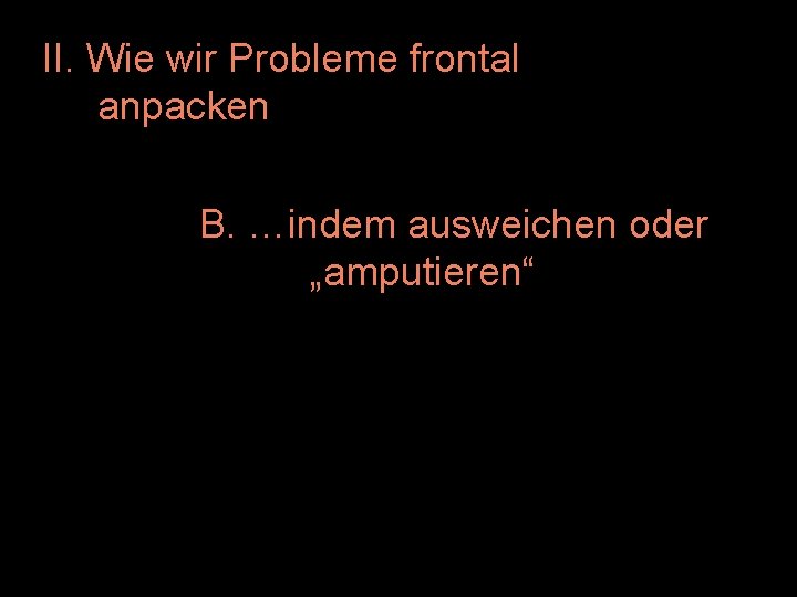 II. Wie wir Probleme frontal anpacken B. …indem ausweichen oder „amputieren“ 