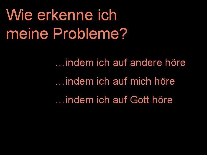 Wie erkenne ich meine Probleme? …indem ich auf andere höre …indem ich auf mich