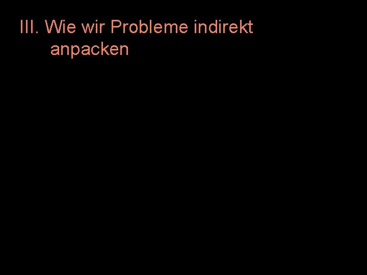 III. Wie wir Probleme indirekt anpacken 