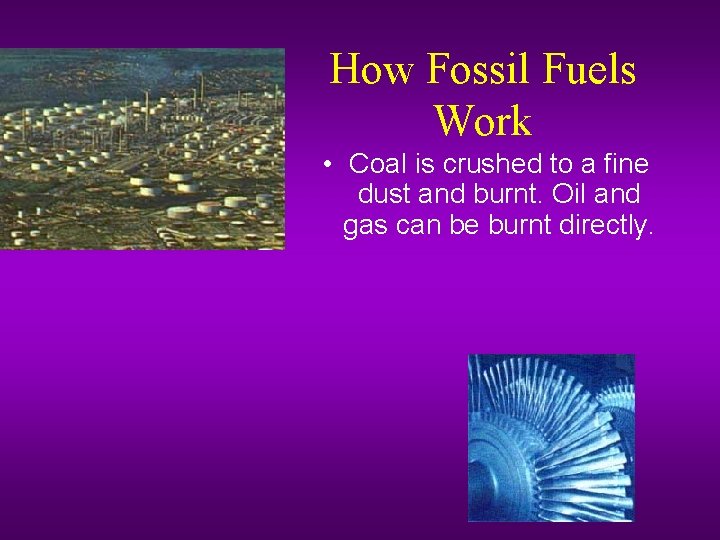How Fossil Fuels Work • Coal is crushed to a fine dust and burnt.