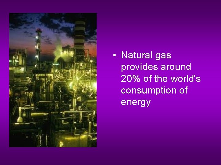 • Natural gas provides around 20% of the world's consumption of energy 