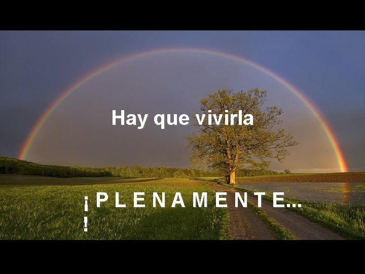 Hay que vivirla ¡ P L E N A M E N T E.