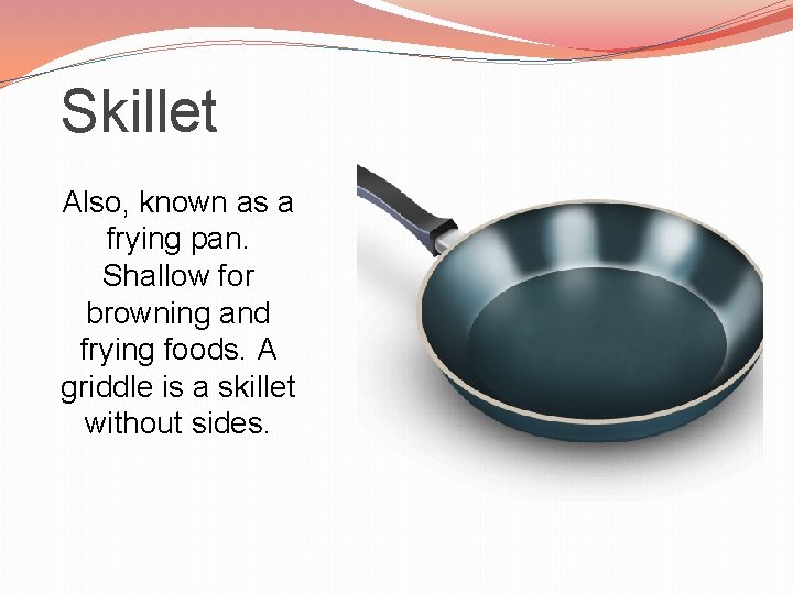 Skillet Also, known as a frying pan. Shallow for browning and frying foods. A