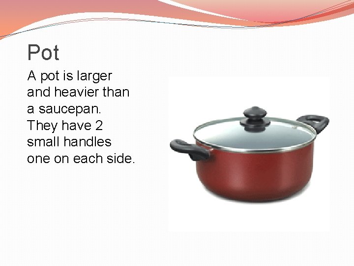 Pot A pot is larger and heavier than a saucepan. They have 2 small