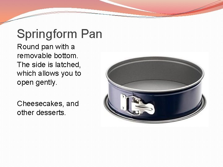 Springform Pan Round pan with a removable bottom. The side is latched, which allows