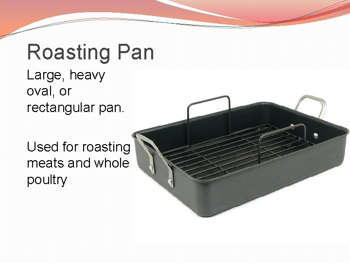 Roasting Pan Large, heavy oval, or rectangular pan. Used for roasting meats and whole