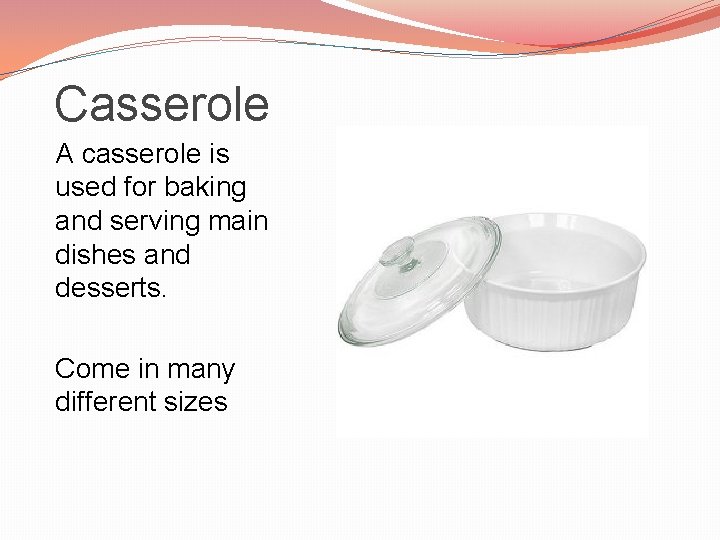 Casserole A casserole is used for baking and serving main dishes and desserts. Come