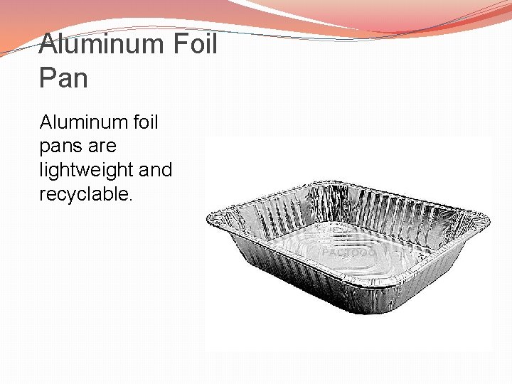 Aluminum Foil Pan Aluminum foil pans are lightweight and recyclable. 
