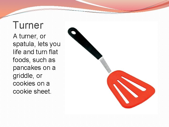 Turner A turner, or spatula, lets you life and turn flat foods, such as