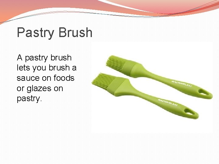 Pastry Brush A pastry brush lets you brush a sauce on foods or glazes