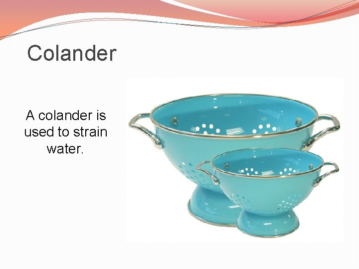 Colander A colander is used to strain water. 