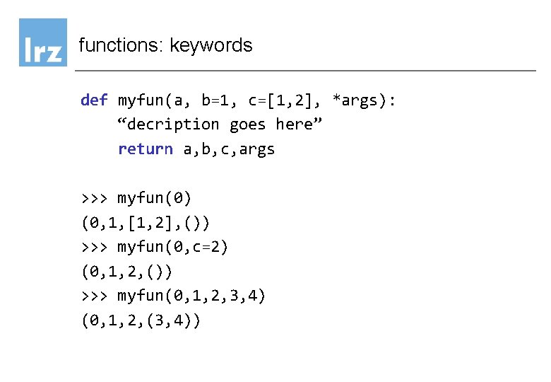 functions: keywords def myfun(a, b=1, c=[1, 2], *args): “decription goes here” return a, b,