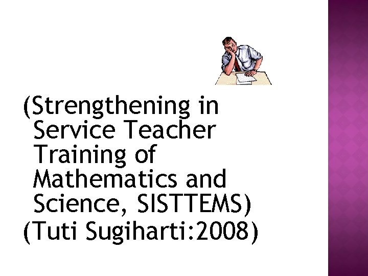 (Strengthening in Service Teacher Training of Mathematics and Science, SISTTEMS) (Tuti Sugiharti: 2008) 