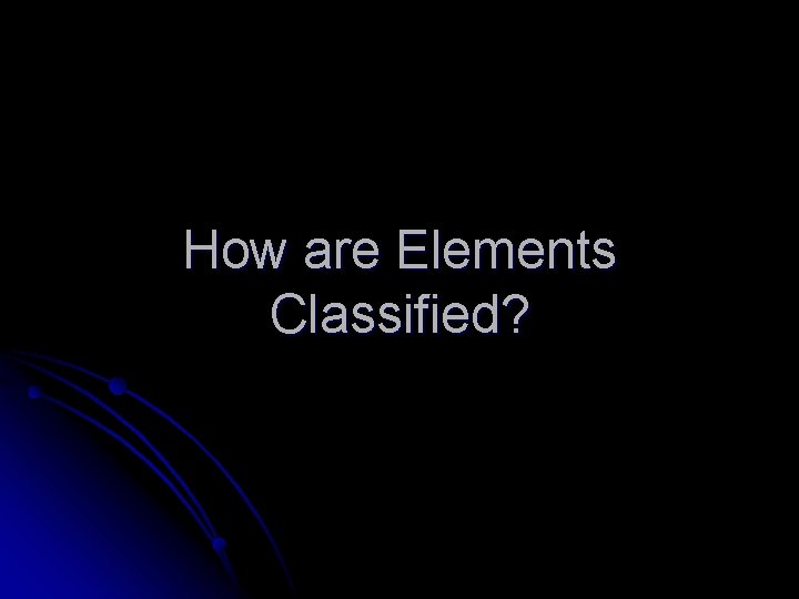 How are Elements Classified? 