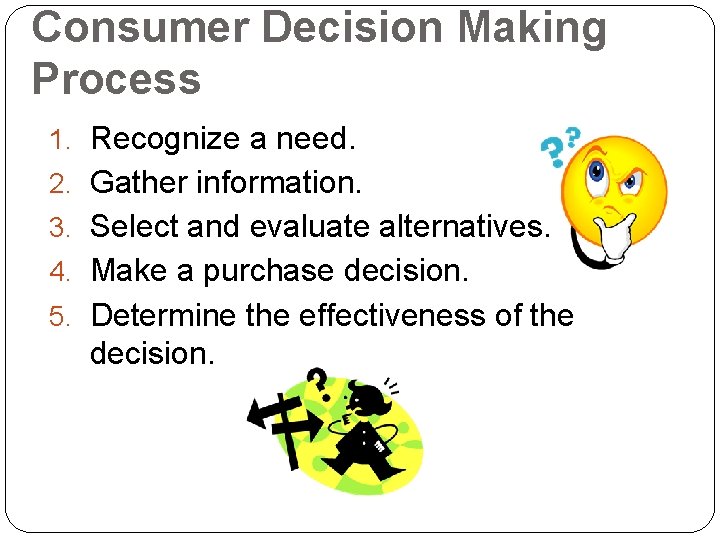 Consumer Decision Making Process 1. Recognize a need. 2. Gather information. 3. Select and