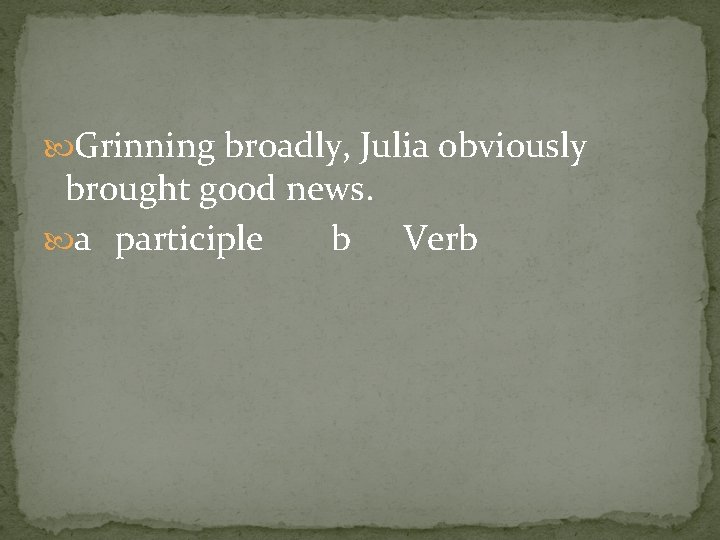  Grinning broadly, Julia obviously brought good news. a participle b Verb 