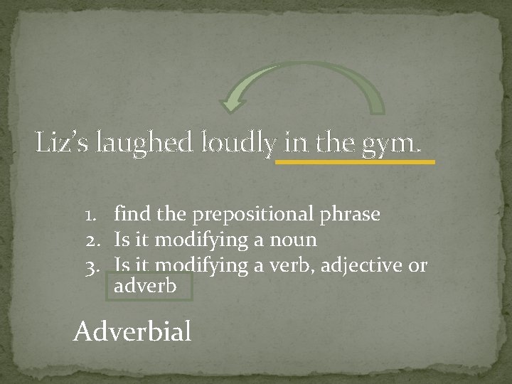 Liz’s laughed loudly in the gym. 1. find the prepositional phrase 2. Is it